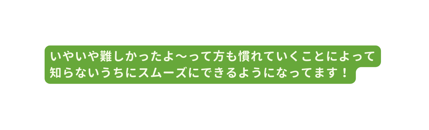 いやいや難しかったよ って方も慣れていくことによって知らないうちにスムーズにできるようになってます